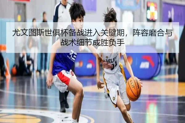 尤文图斯世俱杯备战进入关键期，阵容磨合与战术细节成胜负手
